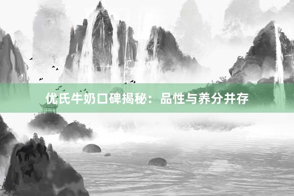 优氏牛奶口碑揭秘：品性与养分并存