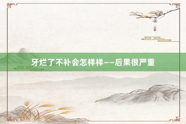 牙烂了不补会怎样样——后果很严重