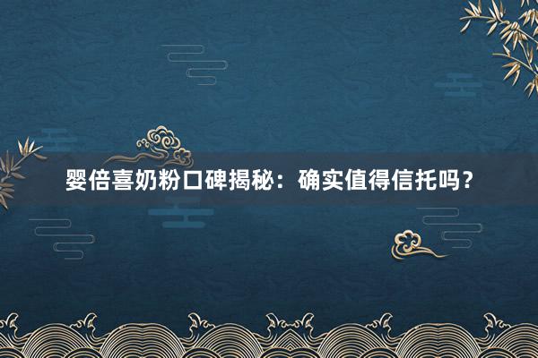 婴倍喜奶粉口碑揭秘：确实值得信托吗？