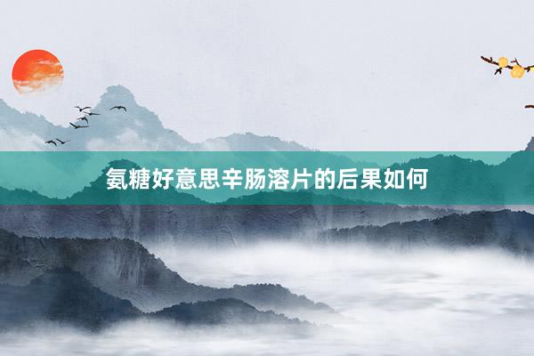 氨糖好意思辛肠溶片的后果如何