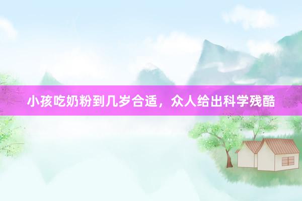 小孩吃奶粉到几岁合适，众人给出科学残酷